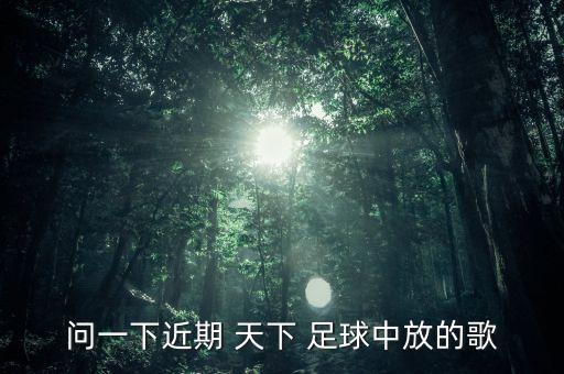 問一下近期 天下 足球中放的歌