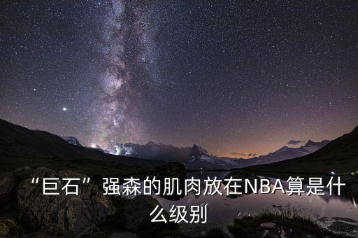 “巨石”強森的肌肉放在NBA算是什么級別