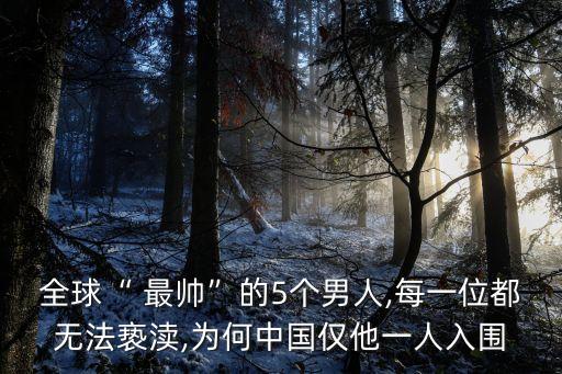 全球“ 最帥”的5個(gè)男人,每一位都無(wú)法褻瀆,為何中國(guó)僅他一人入圍