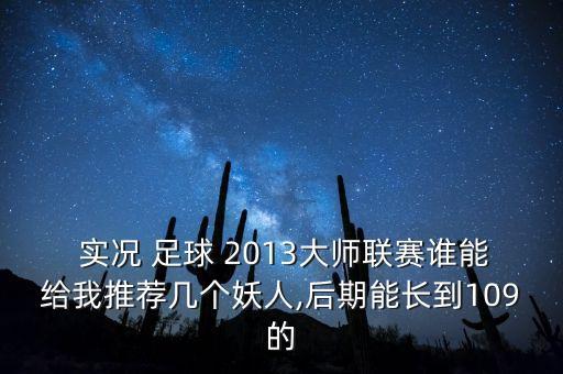  實(shí)況 足球 2013大師聯(lián)賽誰能給我推薦幾個(gè)妖人,后期能長(zhǎng)到109的
