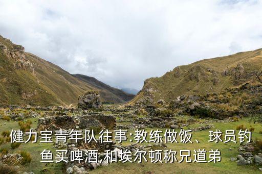 健力寶青年隊(duì)往事:教練做飯、球員釣魚買啤酒,和埃爾頓稱兄道弟