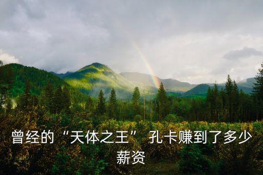 曾經的“天體之王” 孔卡賺到了多少薪資