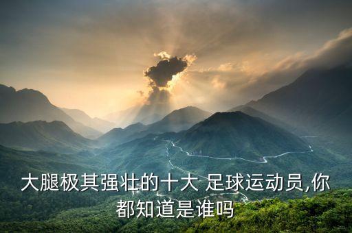 大腿極其強(qiáng)壯的十大 足球運(yùn)動員,你都知道是誰嗎