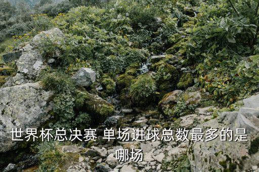 世界杯總決賽 單場(chǎng)進(jìn)球總數(shù)最多的是哪場(chǎng)