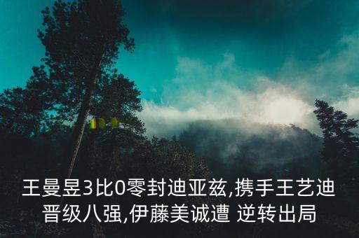 王曼昱3比0零封迪亞茲,攜手王藝迪晉級八強,伊藤美誠遭 逆轉(zhuǎn)出局