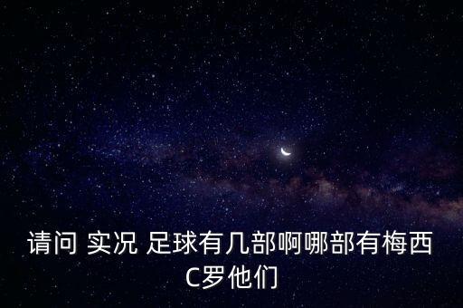 請(qǐng)問(wèn) 實(shí)況 足球有幾部啊哪部有梅西C羅他們