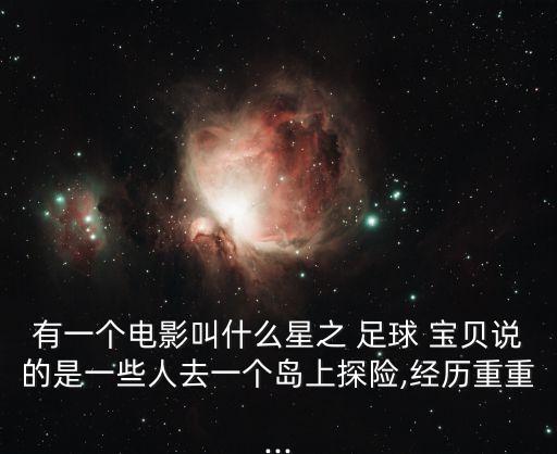 有一個(gè)電影叫什么星之 足球 寶貝說(shuō)的是一些人去一個(gè)島上探險(xiǎn),經(jīng)歷重重...
