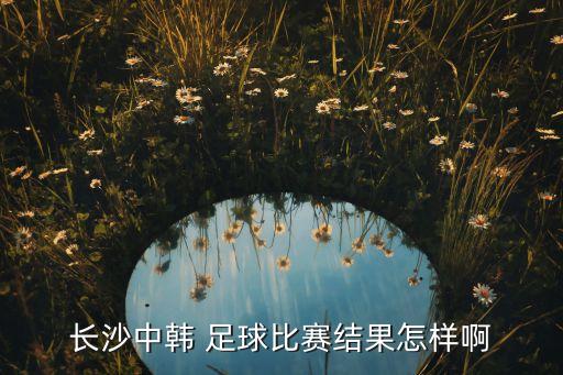 長(zhǎng)沙中韓 足球比賽結(jié)果怎樣啊
