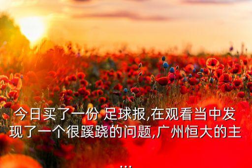 今日買了一份 足球報(bào),在觀看當(dāng)中發(fā)現(xiàn)了一個(gè)很蹊蹺的問(wèn)題,廣州恒大的主...