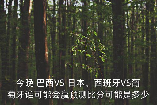 今晚 巴西VS 日本、西班牙VS葡萄牙誰可能會贏預測比分可能是多少