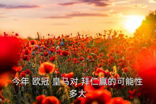 今年 歐冠 皇馬對(duì) 拜仁贏的可能性多大