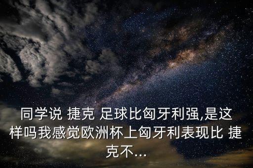 同學(xué)說 捷克 足球比匈牙利強(qiáng),是這樣嗎我感覺歐洲杯上匈牙利表現(xiàn)比 捷克不...
