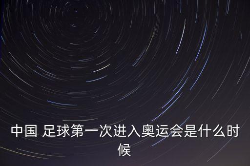 中國 足球第一次進(jìn)入奧運會是什么時候