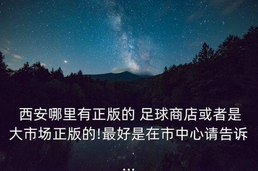  西安哪里有正版的 足球商店或者是大市場正版的!最好是在市中心請告訴...
