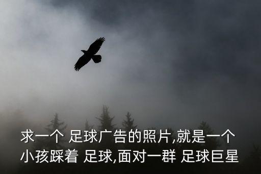 求一個(gè) 足球廣告的照片,就是一個(gè) 小孩踩著 足球,面對(duì)一群 足球巨星