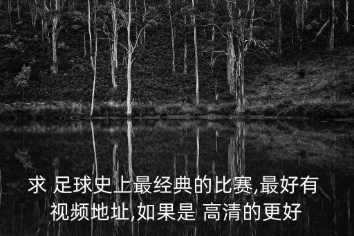 求 足球史上最經(jīng)典的比賽,最好有 視頻地址,如果是 高清的更好