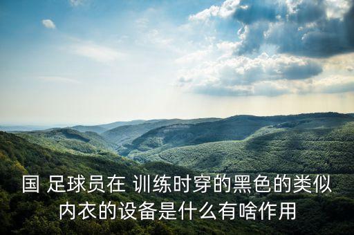 國(guó) 足球員在 訓(xùn)練時(shí)穿的黑色的類(lèi)似內(nèi)衣的設(shè)備是什么有啥作用