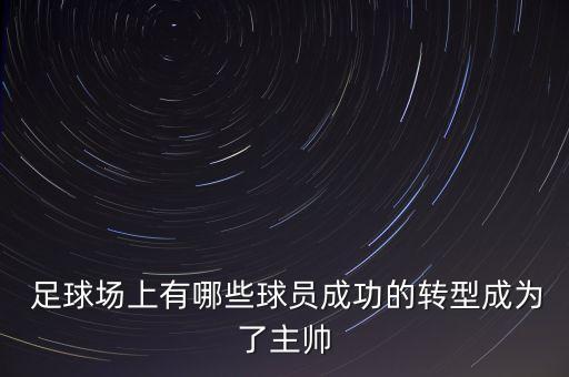  足球場上有哪些球員成功的轉(zhuǎn)型成為了主帥