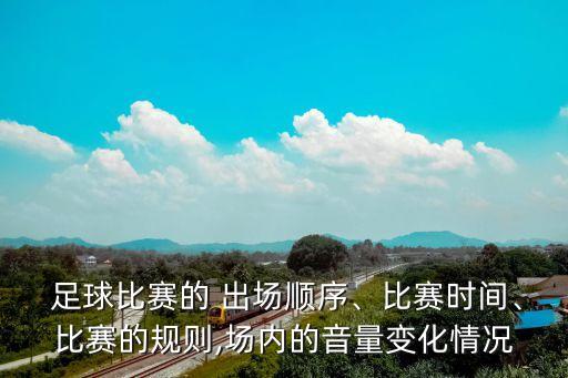  足球比賽的 出場順序、比賽時間、比賽的規(guī)則,場內(nèi)的音量變化情況