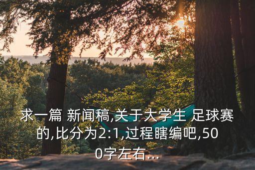 求一篇 新聞稿,關(guān)于大學(xué)生 足球賽的,比分為2:1,過程瞎編吧,500字左右...