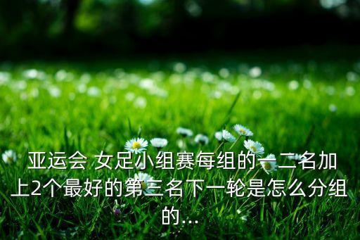 亞運(yùn)會 女足小組賽每組的一二名加上2個最好的第三名下一輪是怎么分組的...