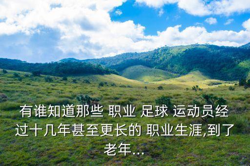 有誰(shuí)知道那些 職業(yè) 足球 運(yùn)動(dòng)員經(jīng)過(guò)十幾年甚至更長(zhǎng)的 職業(yè)生涯,到了老年...