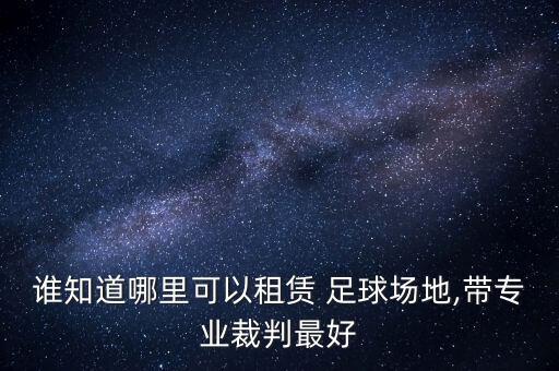 誰(shuí)知道哪里可以租賃 足球場(chǎng)地,帶專業(yè)裁判最好