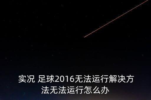  實況 足球2016無法運行解決方法無法運行怎么辦