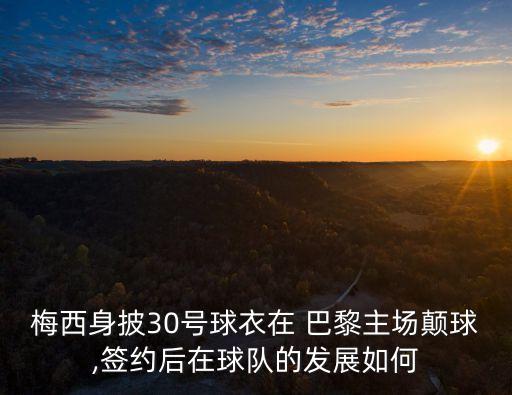 梅西身披30號(hào)球衣在 巴黎主場(chǎng)顛球,簽約后在球隊(duì)的發(fā)展如何