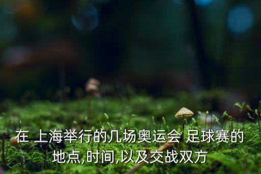 在 上海舉行的幾場奧運(yùn)會(huì) 足球賽的地點(diǎn),時(shí)間,以及交戰(zhàn)雙方
