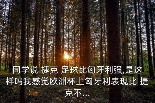 同學說 捷克 足球比匈牙利強,是這樣嗎我感覺歐洲杯上匈牙利表現(xiàn)比 捷克不...