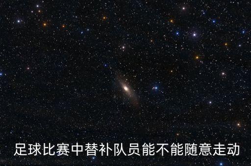  足球比賽中替補(bǔ)隊(duì)員能不能隨意走動(dòng)