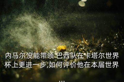 內(nèi)馬爾沒能帶領(lǐng) 巴西隊在卡塔爾世界杯上更進一步,如何評價他在本屆世界...