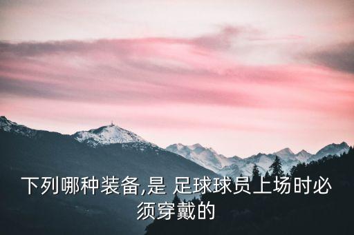 下列哪種裝備,是 足球球員上場時(shí)必須穿戴的