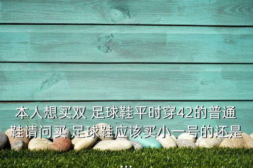 本人想買雙 足球鞋平時(shí)穿42的普通鞋請(qǐng)問買 足球鞋應(yīng)該買小一號(hào)的還是...