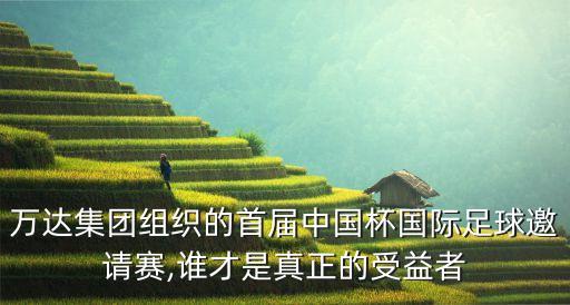 萬達(dá)集團(tuán)組織的首屆中國杯國際足球邀請(qǐng)賽,誰才是真正的受益者