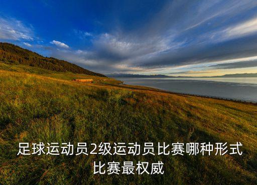  足球運動員2級運動員比賽哪種形式比賽最權(quán)威