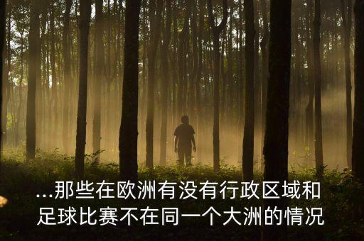 ...那些在歐洲有沒有行政區(qū)域和 足球比賽不在同一個大洲的情況