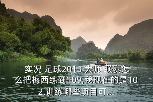  實況 足球2013 大師 聯(lián)賽怎么把梅西練到109,我現(xiàn)在的是102,訓練哪些項目可...