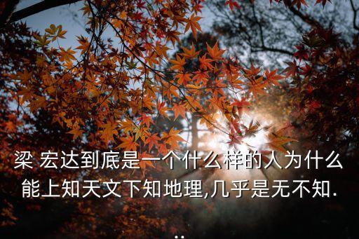 梁 宏達(dá)到底是一個(gè)什么樣的人為什么能上知天文下知地理,幾乎是無(wú)不知...