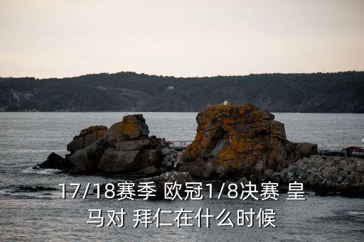17/18賽季 歐冠1/8決賽 皇馬對(duì) 拜仁在什么時(shí)候