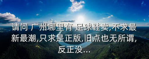 請(qǐng)問 廣州哪里有 足球鞋賣,不求最新最潮,只求是正版,舊點(diǎn)也無所謂,反正沒...