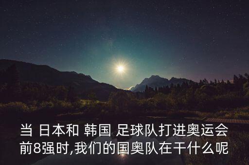 當(dāng) 日本和 韓國 足球隊(duì)打進(jìn)奧運(yùn)會前8強(qiáng)時,我們的國奧隊(duì)在干什么呢