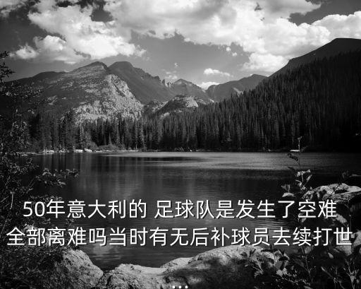 50年意大利的 足球隊(duì)是發(fā)生了空難全部離難嗎當(dāng)時(shí)有無(wú)后補(bǔ)球員去續(xù)打世...