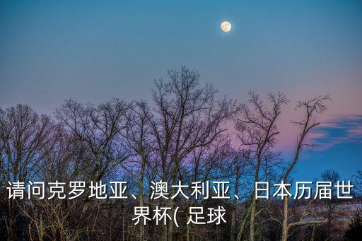 請問克羅地亞、澳大利亞、日本歷屆世界杯( 足球