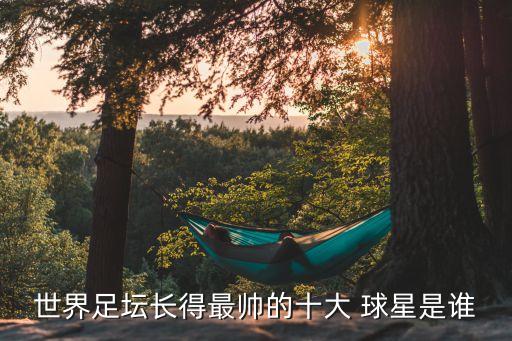 世界足壇長得最帥的十大 球星是誰
