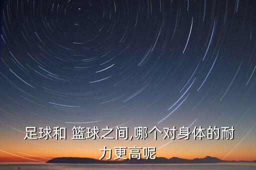  足球和 籃球之間,哪個(gè)對身體的耐力更高呢