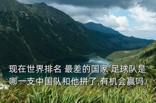 現(xiàn)在世界排名 最差的國(guó)家 足球隊(duì)是哪一支中國(guó)隊(duì)和他拼了,有機(jī)會(huì)贏嗎...