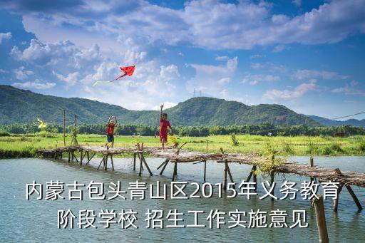內(nèi)蒙古包頭青山區(qū)2015年義務(wù)教育階段學(xué)校 招生工作實(shí)施意見(jiàn)