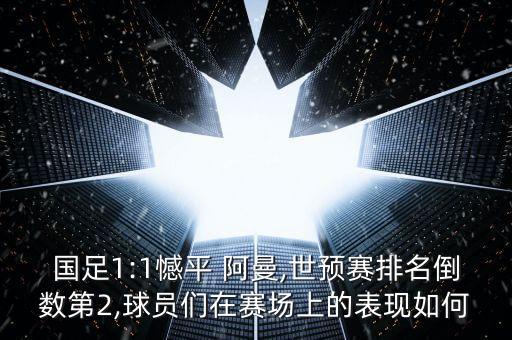 國足1:1憾平 阿曼,世預(yù)賽排名倒數(shù)第2,球員們在賽場上的表現(xiàn)如何